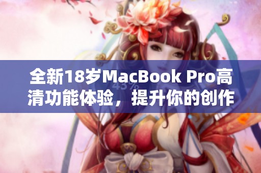 全新18岁MacBook Pro高清功能体验，提升你的创作效率