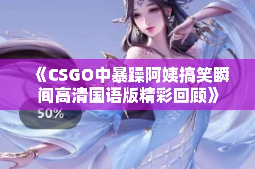 《CSGO中暴躁阿姨搞笑瞬间高清国语版精彩回顾》