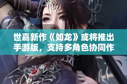 世嘉新作《如龙》或将推出手游版，支持多角色协同作战