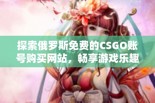 探索俄罗斯免费的CSGO账号购买网站，畅享游戏乐趣