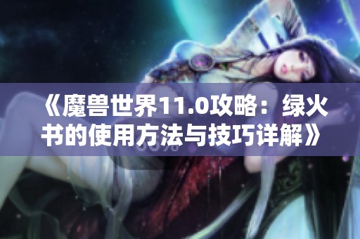 《魔兽世界11.0攻略：绿火书的使用方法与技巧详解》