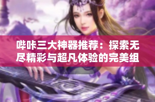 哔咔三大神器推荐：探索无尽精彩与超凡体验的完美组合