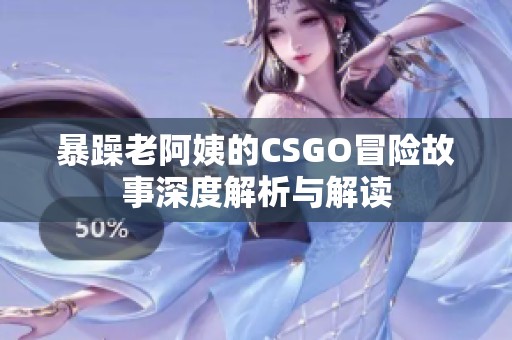 暴躁老阿姨的CSGO冒险故事深度解析与解读