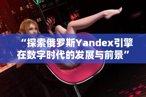 “探索俄罗斯Yandex引擎在数字时代的发展与前景”