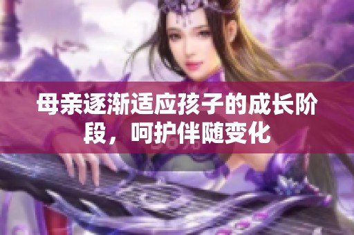 母亲逐渐适应孩子的成长阶段，呵护伴随变化