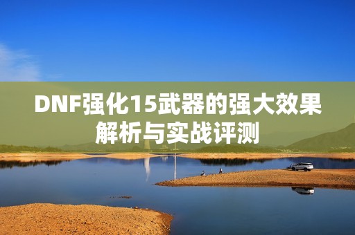 DNF强化15武器的强大效果解析与实战评测