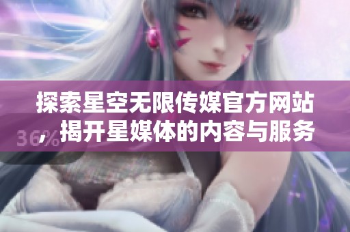 探索星空无限传媒官方网站，揭开星媒体的内容与服务秘密