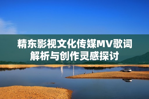 精东影视文化传媒MV歌词解析与创作灵感探讨