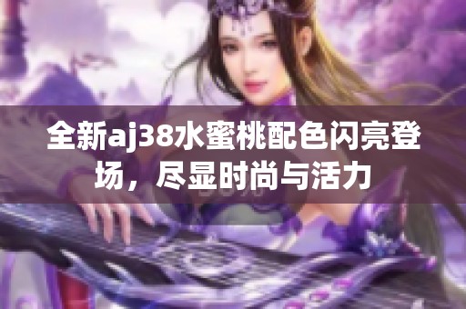 全新aj38水蜜桃配色闪亮登场，尽显时尚与活力