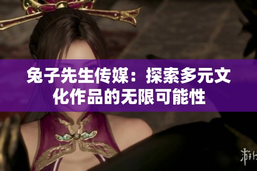 兔子先生传媒：探索多元文化作品的无限可能性