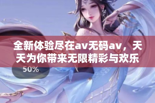 全新体验尽在av无码av，天天为你带来无限精彩与欢乐