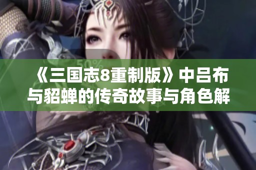 《三国志8重制版》中吕布与貂蝉的传奇故事与角色解析