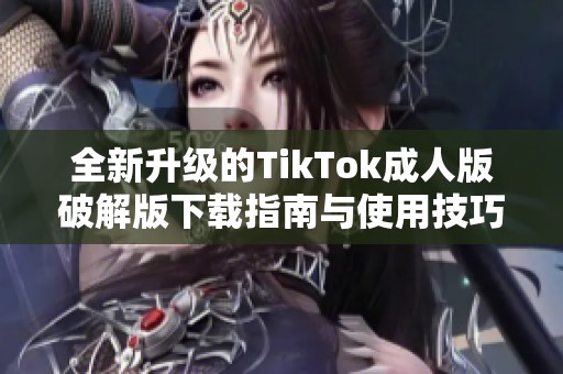 全新升级的TikTok成人版破解版下载指南与使用技巧