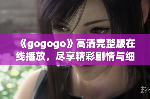 《gogogo》高清完整版在线播放，尽享精彩剧情与细腻画面