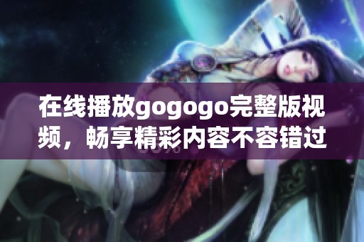 在线播放gogogo完整版视频，畅享精彩内容不容错过