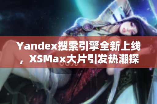 Yandex搜索引擎全新上线，XSMax大片引发热潮探秘