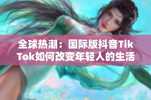 全球热潮：国际版抖音TikTok如何改变年轻人的生活方式