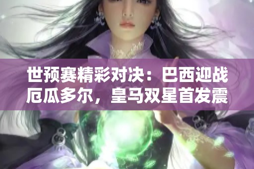 世预赛精彩对决：巴西迎战厄瓜多尔，皇马双星首发震撼登场