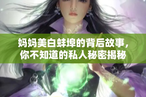 妈妈美白蚌埠的背后故事，你不知道的私人秘密揭秘