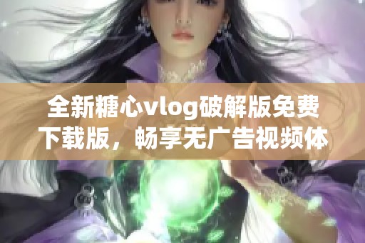 全新糖心vlog破解版免费下载版，畅享无广告视频体验