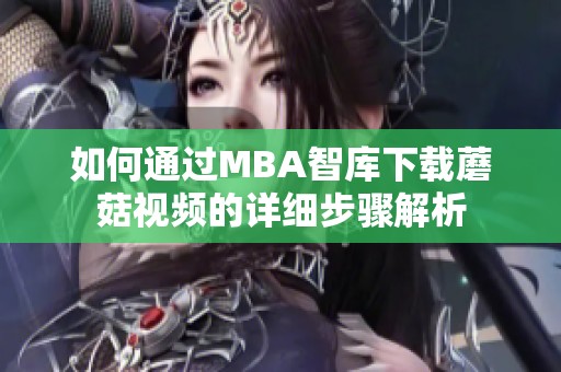 如何通过MBA智库下载蘑菇视频的详细步骤解析