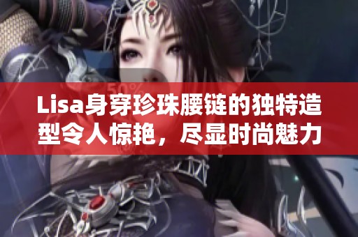 Lisa身穿珍珠腰链的独特造型令人惊艳，尽显时尚魅力