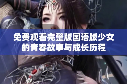 免费观看完整版国语版少女的青春故事与成长历程