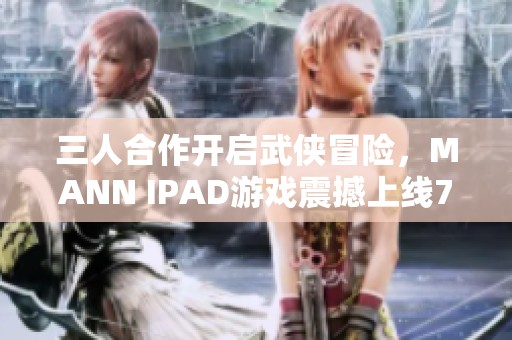 三人合作开启武侠冒险，MANN IPAD游戏震撼上线799手游网