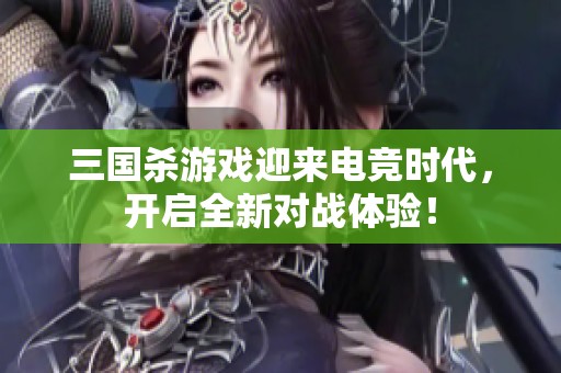 三国杀游戏迎来电竞时代，开启全新对战体验！