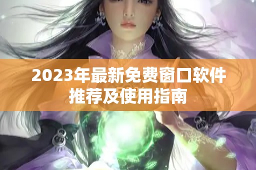 2023年最新免费窗口软件推荐及使用指南