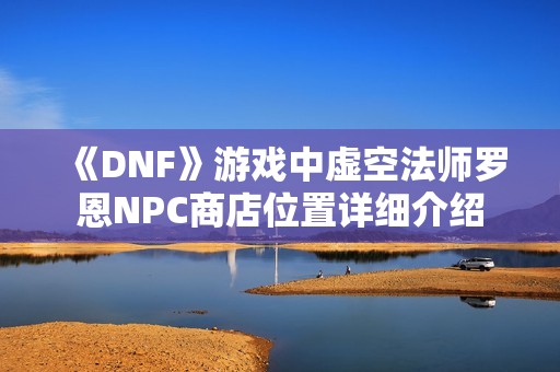 《DNF》游戏中虚空法师罗恩NPC商店位置详细介绍