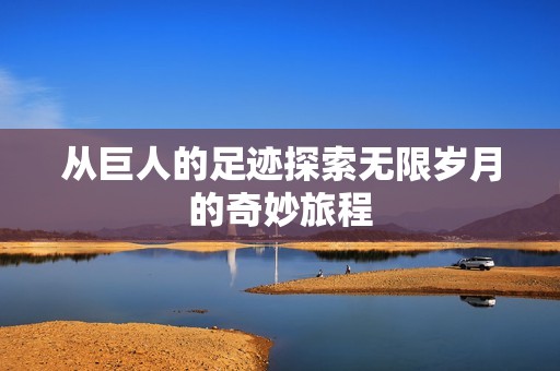 从巨人的足迹探索无限岁月的奇妙旅程