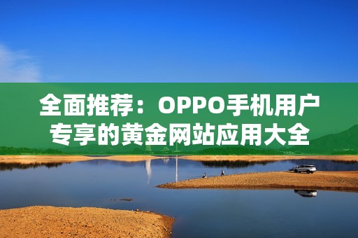 全面推荐：OPPO手机用户专享的黄金网站应用大全