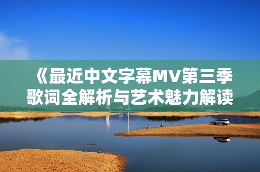 《最近中文字幕MV第三季歌词全解析与艺术魅力解读》