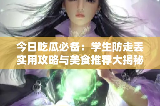 今日吃瓜必备：学生防走丢实用攻略与美食推荐大揭秘