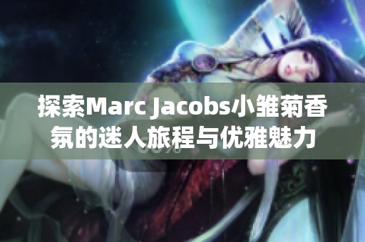 探索Marc Jacobs小雏菊香氛的迷人旅程与优雅魅力