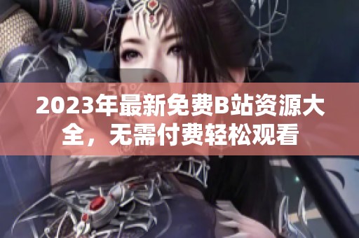 2023年最新免费B站资源大全，无需付费轻松观看