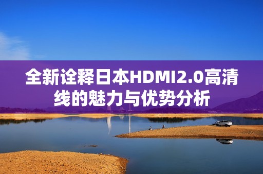 全新诠释日本HDMI2.0高清线的魅力与优势分析