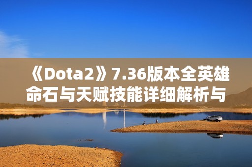 《Dota2》7.36版本全英雄命石与天赋技能详细解析与推荐