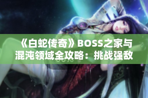 《白蛇传奇》BOSS之家与混沌领域全攻略：挑战强敌，获取丰厚奖励