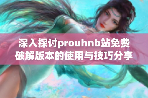 深入探讨prouhnb站免费破解版本的使用与技巧分享