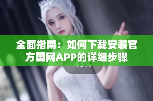 全面指南：如何下载安装官方国网APP的详细步骤