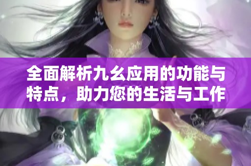 全面解析九幺应用的功能与特点，助力您的生活与工作