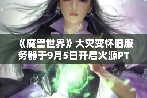 《魔兽世界》大灾变怀旧服务器于9月5日开启火源PTR测试活动