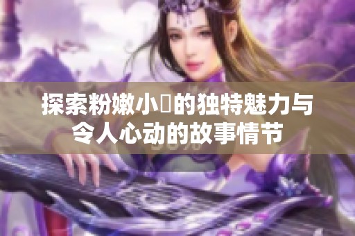 探索粉嫩小泬的独特魅力与令人心动的故事情节