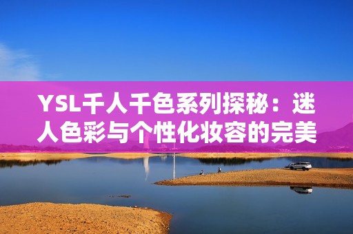 YSL千人千色系列探秘：迷人色彩与个性化妆容的完美结合