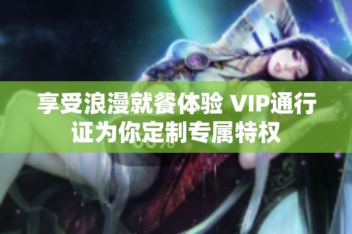 享受浪漫就餐体验 VIP通行证为你定制专属特权