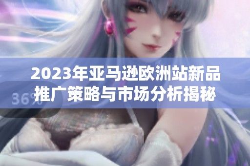 2023年亚马逊欧洲站新品推广策略与市场分析揭秘