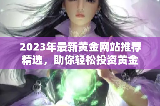 2023年最新黄金网站推荐精选，助你轻松投资黄金