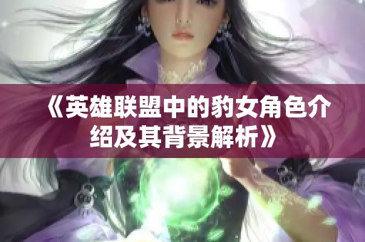 《英雄联盟中的豹女角色介绍及其背景解析》